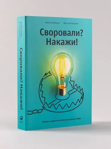 Своровали? Накажи! Книга о защите интеллектуальных прав | Ильяхов Максим Олегович, Башук Алексей