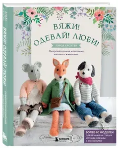 Вяжи! Одевай! Люби! Очаровательная компания вязаных животных. Более 40 моделей для вязания на спицах игрушек, одежды и аксессуаров | Кроутер Луиза