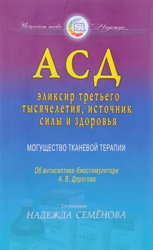 АСД. Эликсир третьего тысячелетия, источник силы и здоровья. Могущество тканевой терапии. Об антисептике-биостимуляторе А. В. Дорогова