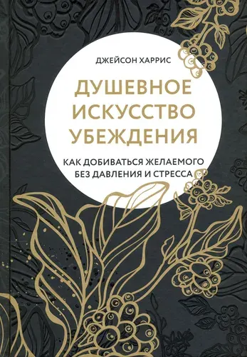 Душевное искусство убеждения. Как добиваться желаемого без давления и стресса | Харрис Джейсон