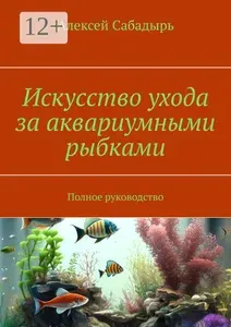 Искусство ухода за аквариумными рыбками. Полное руководство | Сабадырь Алексей