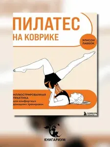 Пилатес на коврике. Иллюстрированная практика для комфортных домашних тренировок | Элисон Лаббок