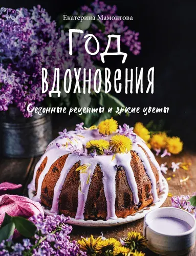 Год вдохновения. Сезонные рецепты и яркие цветы | Мамонтова Екатерина
