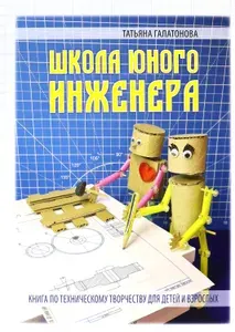 Школа юного инженера. Книга по техническому творчеству для детей и взрослых | Галатонова Татьяна Евгеньевна
