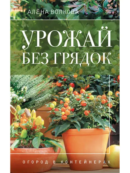 АСТ/Кладезь Урожай без грядок. Огород в контейнерах Волкова А. П