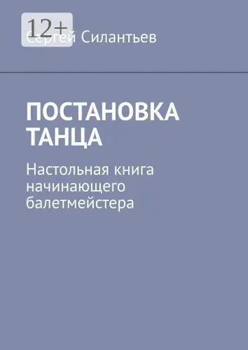 Постановка танца. Настольная книга начинающего балетмейстера | Силантьев С.