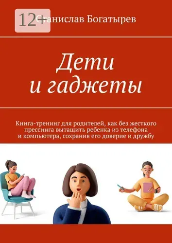 Дети и гаджеты. Книга-тренинг для родителей, как без жесткого прессинга вытащить ребенка из телефона и компьютера, сохранив его доверие и дружбу | Богатырев Станислав