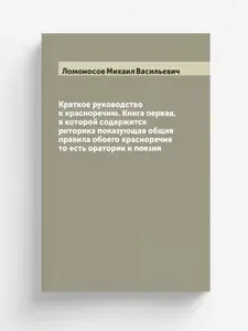 Краткое руководство к красноречию. Книга первая, в которой содержится риторика показующая общия правила обоего красноречия то есть оратории и поезии | Ломоносов Михаил Васильевич