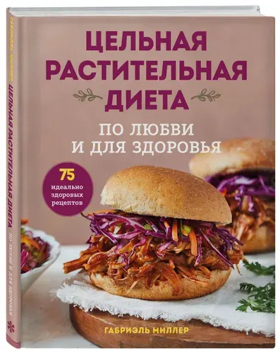 Цельная растительная диета. По любви и для здоровья. 75 идеально здоровых рецептов