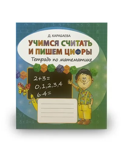 Учимся считать и пишем цифры, Тетрадь по математике, Д.Карабаева