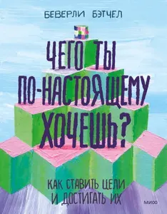 Чего ты по-настоящему хочешь? Как ставить цели и достигать их Бэтчел Беверли