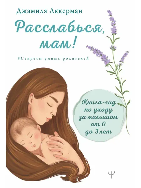 Издательство АСТ Расслабься, мам! Книга-гид по уходу за малышом от 0 до 3 лет