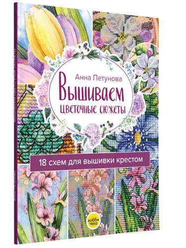 Вышиваем цветочные сюжеты. 18 схем для вышивки крестом. Книга по рукоделию | Петунова Анна