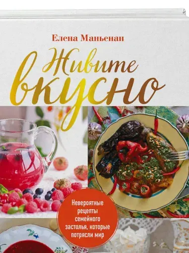 Елена Маньенан. Живите вкусно! Невероятные рецепты семейного застолья, которые потрясли мир | Маньенан Елена