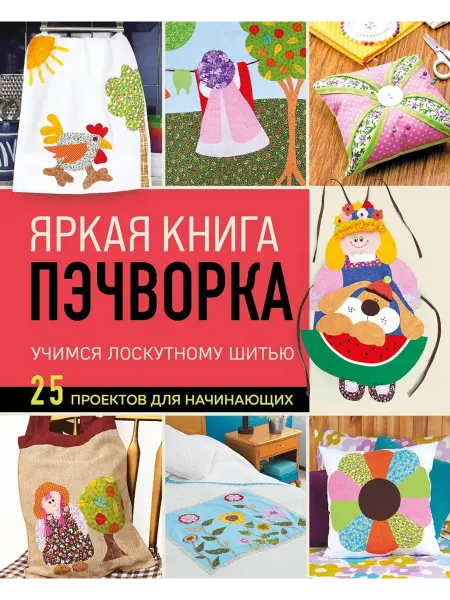 Эксмо Яркая книга пэчворка. Учимся лоскутному шитью. 25 проекто