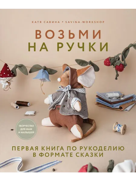 Территория Книг 24 Возьми на ручки. Первая книга по рукоделию в формате сказки