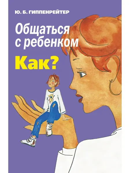 Издательство АСТ Общаться с ребенком. Как?. Гиппенрейтер Ю.Б. Лучшая книга по