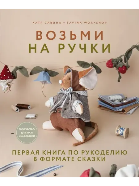Издательство Комсомольская правда Возьми на ручки. Первая книга по рукоделию в формате сказки