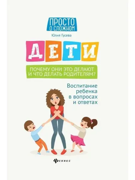 Издательство Феникс Дети Почему они это делают и что делать родителям?