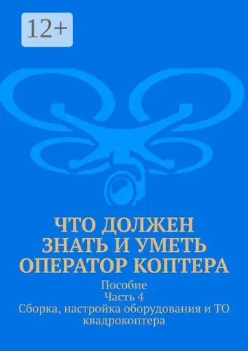 Что должен знать и уметь оператор коптера. Пособие Часть 4 Сборка, настройка оборудования и ТО квадрокоптера.