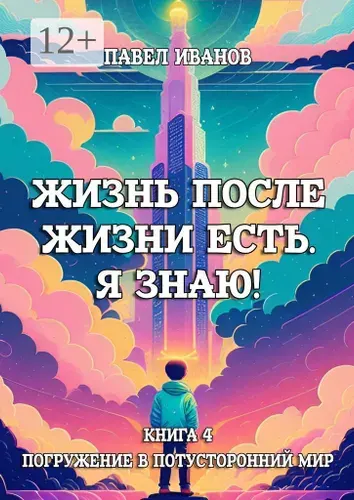 Жизнь после жизни есть. Я знаю Книга 4. Погружение в потусторонний мир | Иванов П. П.