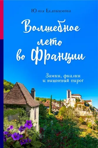 Волшебное лето во Франции. Замки, фиалки и вишневый пирог | Евдокимова Юлия Владиславовна