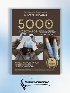Мастер вязания. 5000 аксессуаров: Книга-конструктор трендовых моделей для стильного зимнего образа | Курочкина Татьяна Александровна